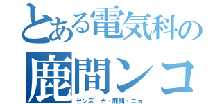 とある電気科の鹿間ンコ（センズーナ・鹿間・ニョ）