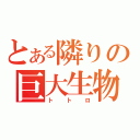 とある隣りの巨大生物（トトロ）