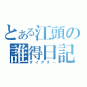 とある江頭の誰得日記（ダイアリー）