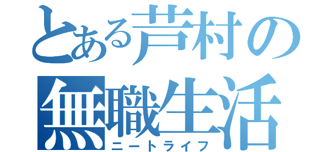 とある芦村の無職生活（ニートライフ）