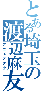 とある埼玉の渡辺麻友（アニメオタク）