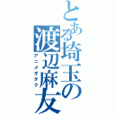 とある埼玉の渡辺麻友（アニメオタク）