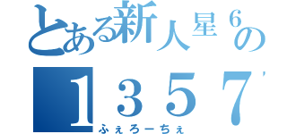 とある新人星６の１３５７（ふぇろーちぇ）