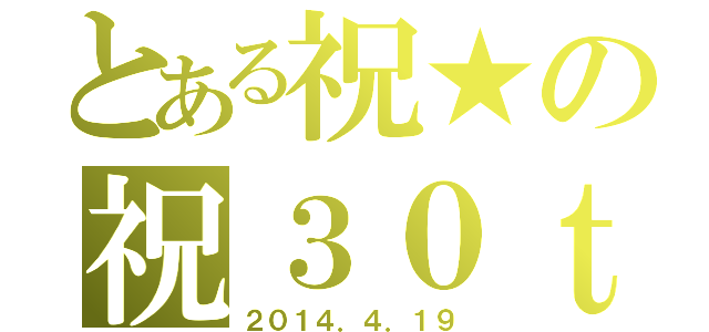 とある祝★の祝３０ｔｈ（２０１４．４．１９）