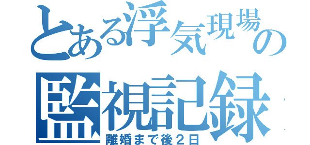 とある浮気現場の監視記録（離婚まで後２日）