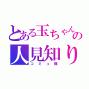 とある玉ちゃんの人見知り（コミュ障）