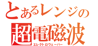 とあるレンジの超電磁波（エレクトロウェーバー）