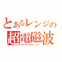 とあるレンジの超電磁波（エレクトロウェーバー）