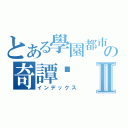 とある學園都市の奇譚錄Ⅱ（インデックス）