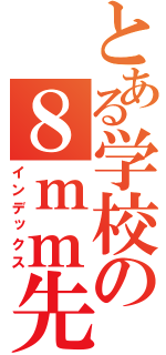 とある学校の８ｍｍ先生（インデックス）