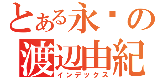 とある永逺の渡辺由紀（インデックス）