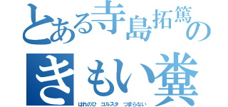 とある寺島拓篤のきもい糞（はれのひ　ゴルスタ　つまらない）