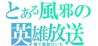 とある風邪の英雄放送（裸で風邪ひいた）