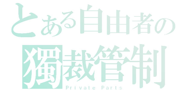 とある自由者の獨裁管制（Ｐｒｉｖａｔｅ Ｐａｒｔｓ）