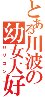 とある川波の幼女大好（ロリコン）