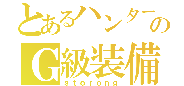 とあるハンターのＧ級装備（ｓｔｏｒｏｎｇ）