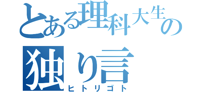 とある理科大生の独り言（ヒトリゴト）