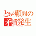 とある顧問の矛盾発生（コントラディクション）