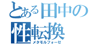 とある田中の性転換（メタモルフォーゼ）