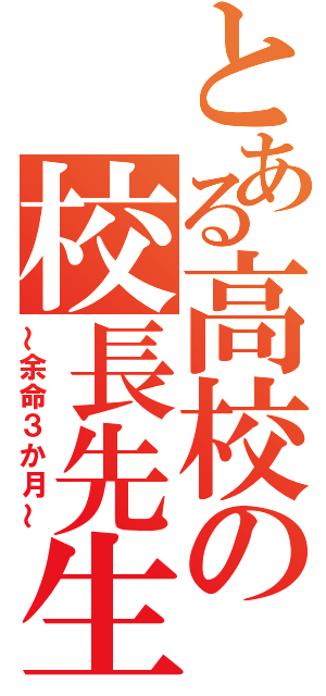 とある高校の校長先生（～余命３か月～）