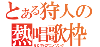 とある狩人の熱唱歌枠（９０年代アニメソング）