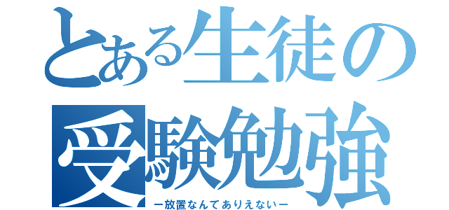 とある生徒の受験勉強（ー放置なんてありえないー）