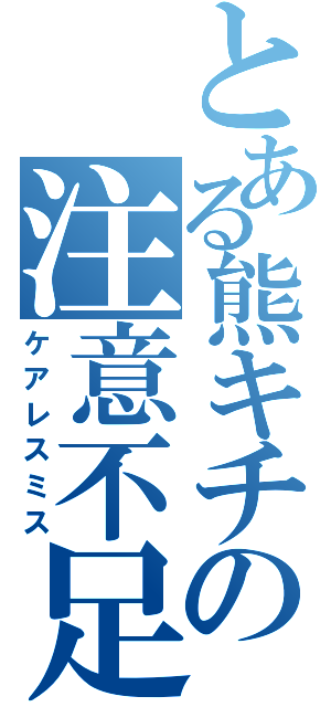 とある熊キチの注意不足（ケアレスミス）