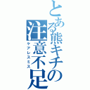 とある熊キチの注意不足（ケアレスミス）