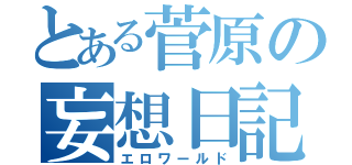 とある菅原の妄想日記（エロワールド）