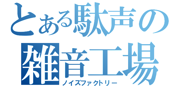 とある駄声の雑音工場（ノイズファクトリー）