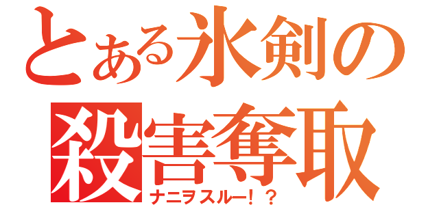 とある氷剣の殺害奪取（ナニヲスルー！？）