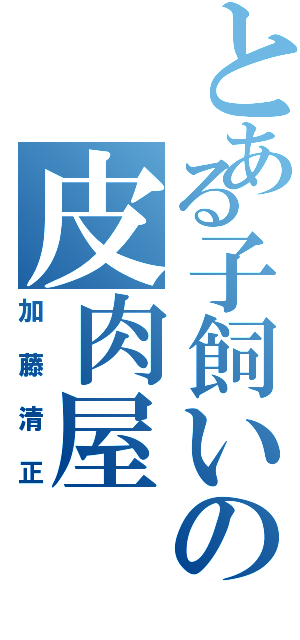 とある子飼いの皮肉屋（加藤清正）