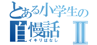 とある小学生の自慢話Ⅱ（イキリばなし）