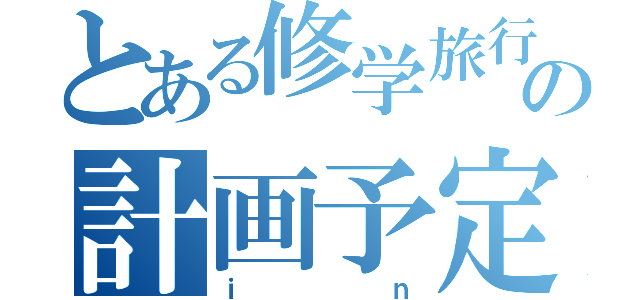 とある修学旅行の計画予定（ｉｎ）