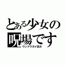 とある少女の呪場です（ウンドウカイ氏ネ）