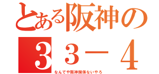 とある阪神の３３－４（なんでや阪神関係ないやろ）