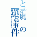 とある嵐の強姦事件（アラシはきもい）