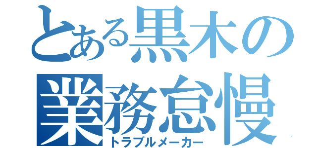 とある黒木の業務怠慢（トラブルメーカー）