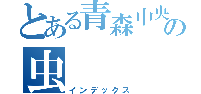 とある青森中央高校の虫（インデックス）