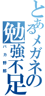 とあるメガネの勉強不足（バカ野郎）