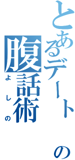 とあるデート　ア　ライブの腹話術（よしの）