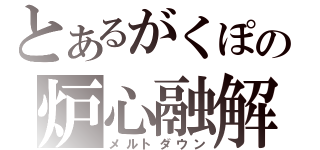 とあるがくぽの炉心融解（メルトダウン）