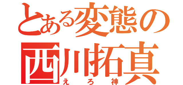 とある変態の西川拓真（えろ神）