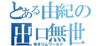 とある由紀の出口無世界（ゆきりんワールド）