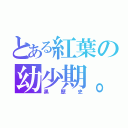 とある紅葉の幼少期。（黒歴史）