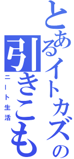 とあるイトカズの引きこもり（ニート生活）