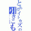 とあるイトカズの引きこもり（ニート生活）