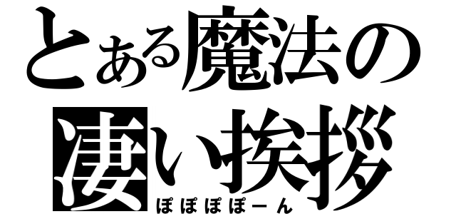 とある魔法の凄い挨拶（ぽぽぽぽーん）