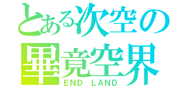 とある次空の畢竟空界（ＥＮＤ ＬＡＮＤ）