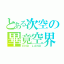 とある次空の畢竟空界（ＥＮＤ ＬＡＮＤ）